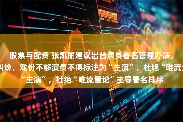 股票与配资 张凯丽建议出台演员署名管理办法，规避争排位等署名纠纷，戏份不够演员不得标注为“主演”，杜绝“唯流量论”主导署名排序