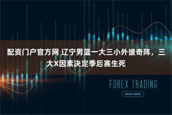 配资门户官方网 辽宁男篮一大三小外援奇阵，三大X因素决定季后赛生死