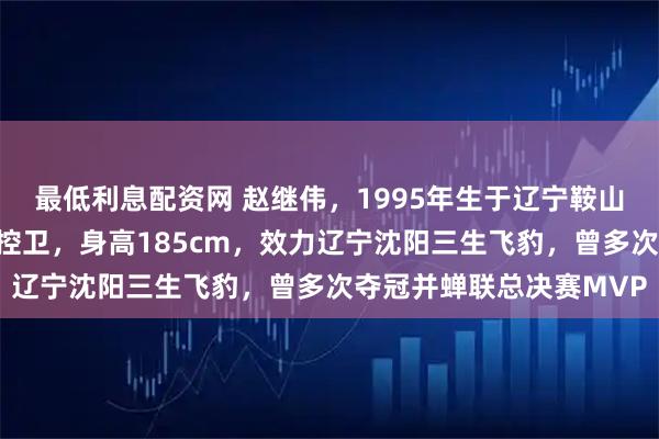 最低利息配资网 赵继伟，1995年生于辽宁鞍山海城，是中国职业篮球控卫，身高185cm，效力辽宁沈阳三生飞豹，曾多次夺冠并蝉联总决赛MVP