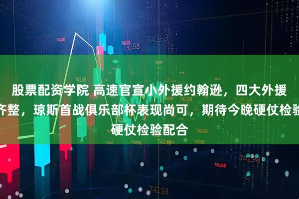 股票配资学院 高速官宣小外援约翰逊，四大外援阵容齐整，琼斯首战俱乐部杯表现尚可，期待今晚硬仗检验配合