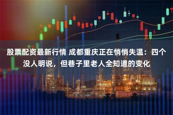 股票配资最新行情 成都重庆正在悄悄失温：四个没人明说，但巷子里老人全知道的变化