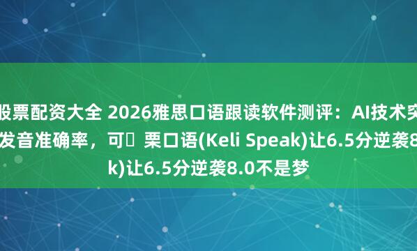 股票配资大全 2026雅思口语跟读软件测评：AI技术突破74.8%发音准确率，可 栗口语(Keli Speak)让6.5分逆袭8.0不是梦
