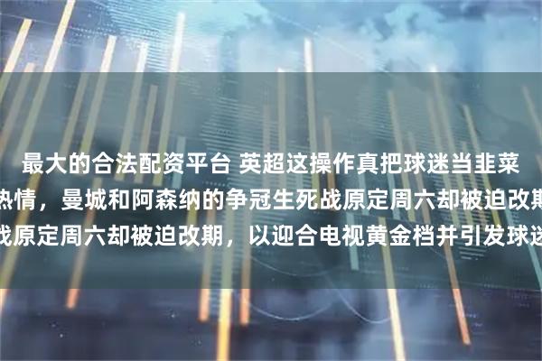 最大的合法配资平台 英超这操作真把球迷当韭菜了不仅打乱节奏还挖空热情，曼城和阿森纳的争冠生死战原定周六却被迫改期，以迎合电视黄金档并引发球迷热议