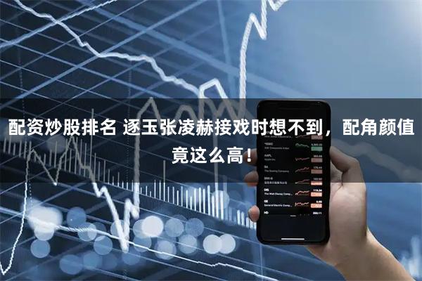 配资炒股排名 逐玉张凌赫接戏时想不到，配角颜值竟这么高！