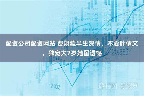 配资公司配资网站 费翔藏半生深情，不爱叶倩文，独宠大7岁她留遗憾