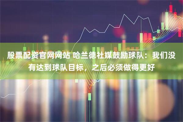 股票配资官网网站 哈兰德社媒鼓励球队：我们没有达到球队目标，之后必须做得更好