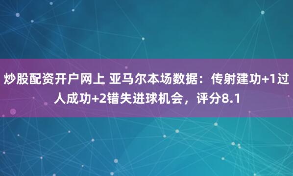 炒股配资开户网上 亚马尔本场数据：传射建功+1过人成功+2错失进球机会，评分8.1