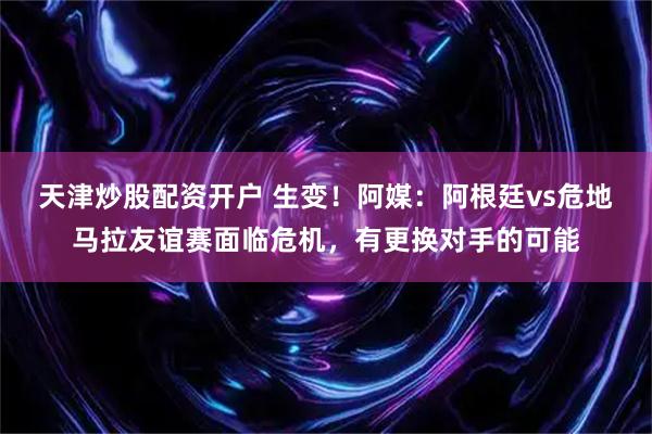 天津炒股配资开户 生变！阿媒：阿根廷vs危地马拉友谊赛面临危机，有更换对手的可能