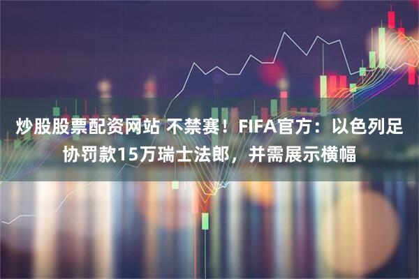 炒股股票配资网站 不禁赛！FIFA官方：以色列足协罚款15万瑞士法郎，并需展示横幅