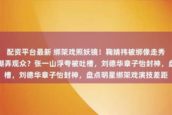 配资平台最新 绑架戏照妖镜！鞠婧祎被绑像走秀，邓家佳让人窒息谁在糊弄观众？张一山浮夸被吐槽，刘德华章子怡封神，盘点明星绑架戏演技差距