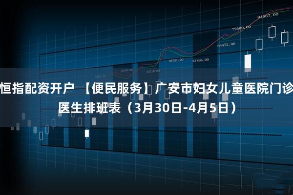 恒指配资开户 【便民服务】广安市妇女儿童医院门诊医生排班表（3月30日-4月5日）