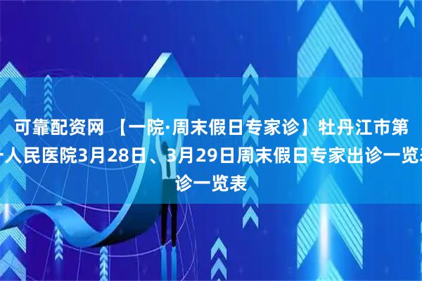 可靠配资网 【一院·周末假日专家诊】牡丹江市第一人民医院3月28日、3月29日周末假日专家出诊一览表