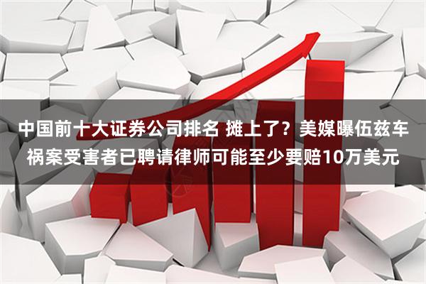中国前十大证券公司排名 摊上了？美媒曝伍兹车祸案受害者已聘请律师可能至少要赔10万美元