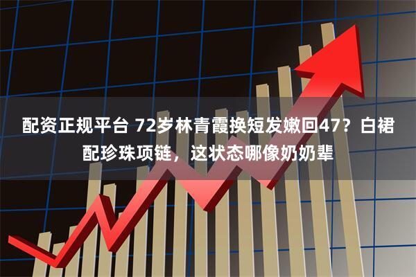 配资正规平台 72岁林青霞换短发嫩回47？白裙配珍珠项链，这状态哪像奶奶辈