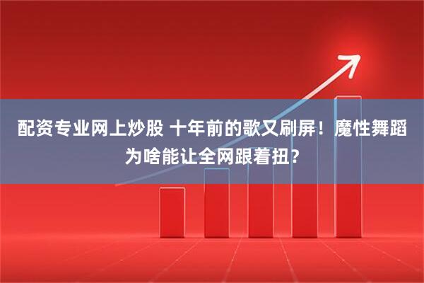 配资专业网上炒股 十年前的歌又刷屏！魔性舞蹈为啥能让全网跟着扭？