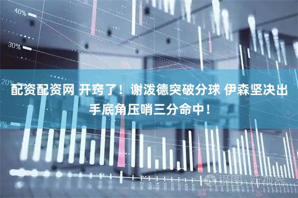 配资配资网 开窍了！谢泼德突破分球 伊森坚决出手底角压哨三分命中！