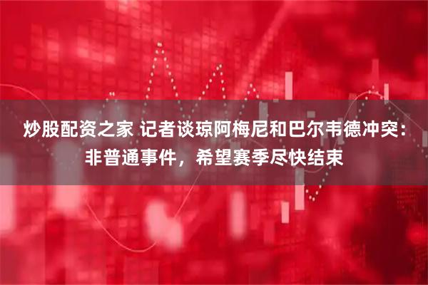 炒股配资之家 记者谈琼阿梅尼和巴尔韦德冲突：非普通事件，希望赛季尽快结束