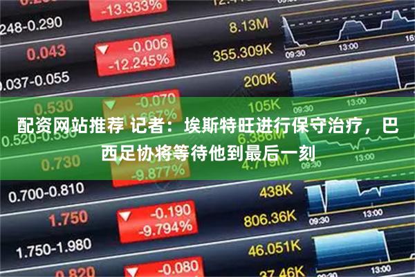 配资网站推荐 记者：埃斯特旺进行保守治疗，巴西足协将等待他到最后一刻