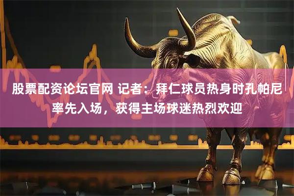 股票配资论坛官网 记者：拜仁球员热身时孔帕尼率先入场，获得主场球迷热烈欢迎