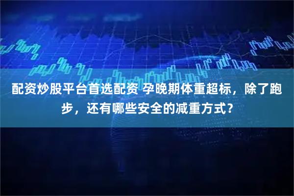 配资炒股平台首选配资 孕晚期体重超标，除了跑步，还有哪些安全的减重方式？
