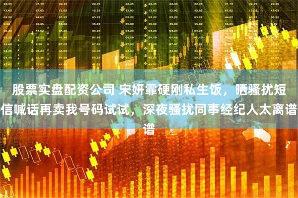 股票实盘配资公司 宋妍霏硬刚私生饭，晒骚扰短信喊话再卖我号码试试，深夜骚扰同事经纪人太离谱