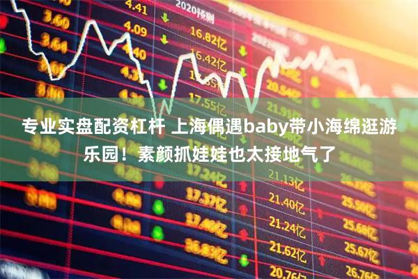 专业实盘配资杠杆 上海偶遇baby带小海绵逛游乐园！素颜抓娃娃也太接地气了