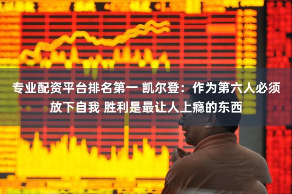 专业配资平台排名第一 凯尔登：作为第六人必须放下自我 胜利是最让人上瘾的东西