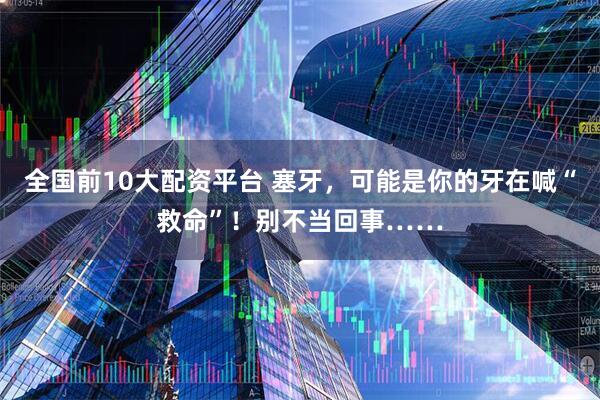 全国前10大配资平台 塞牙，可能是你的牙在喊“救命”！别不当回事……