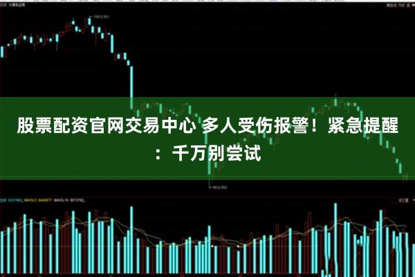 股票配资官网交易中心 多人受伤报警！紧急提醒：千万别尝试