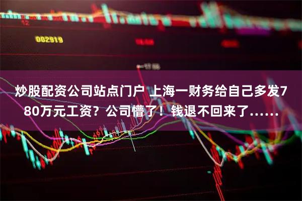 炒股配资公司站点门户 上海一财务给自己多发780万元工资?公司懵了!钱退不回来了……