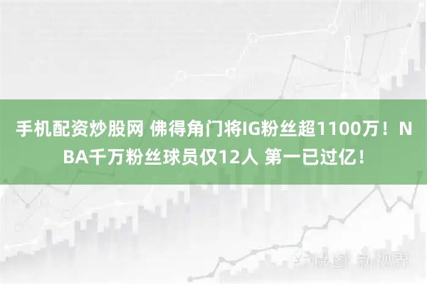 手机配资炒股网 佛得角门将IG粉丝超1100万！NBA千万粉丝球员仅12人 第一已过亿！