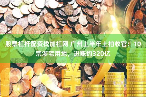 股票杠杆配资找加杠网 广州上半年土拍收官：10宗涉宅用地，进账约320亿