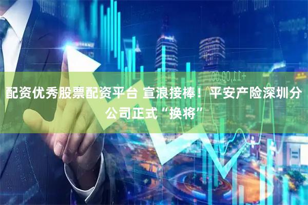 配资优秀股票配资平台 宣浪接棒！平安产险深圳分公司正式“换将”