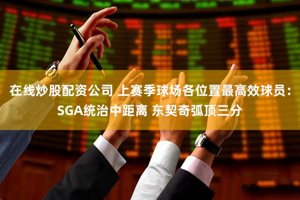 在线炒股配资公司 上赛季球场各位置最高效球员：SGA统治中距离 东契奇弧顶三分