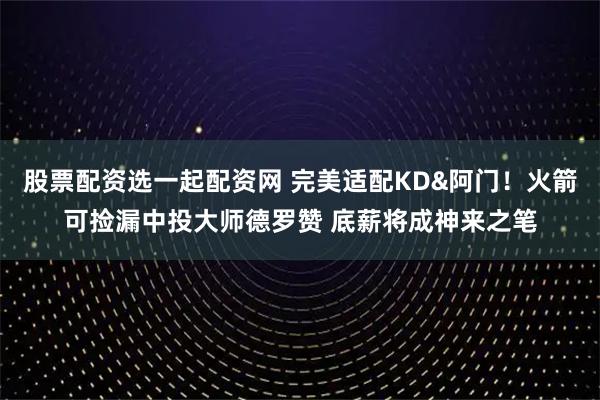股票配资选一起配资网 完美适配KD&阿门！火箭可捡漏中投大师德罗赞 底薪将成神来之笔