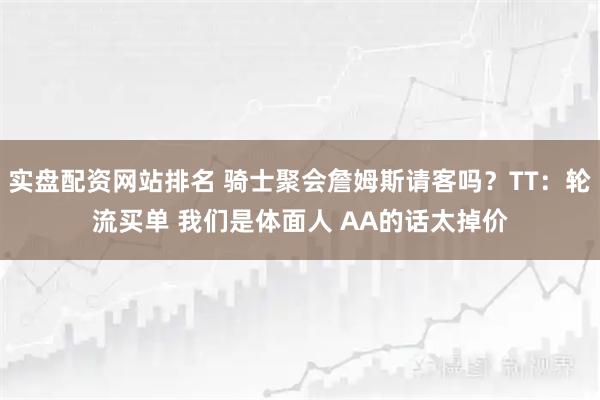 实盘配资网站排名 骑士聚会詹姆斯请客吗？TT：轮流买单 我们是体面人 AA的话太掉价