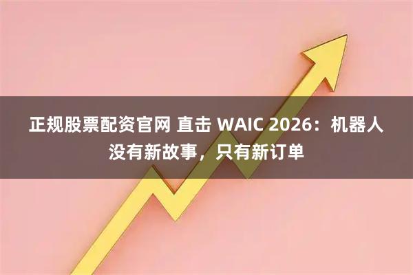 正规股票配资官网 直击 WAIC 2026：机器人没有新故事，只有新订单