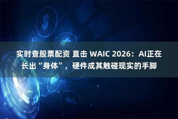 实时查股票配资 直击 WAIC 2026：AI正在长出“身体”，硬件成其触碰现实的手脚