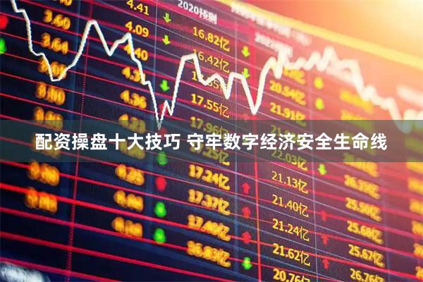 配资操盘十大技巧 守牢数字经济安全生命线