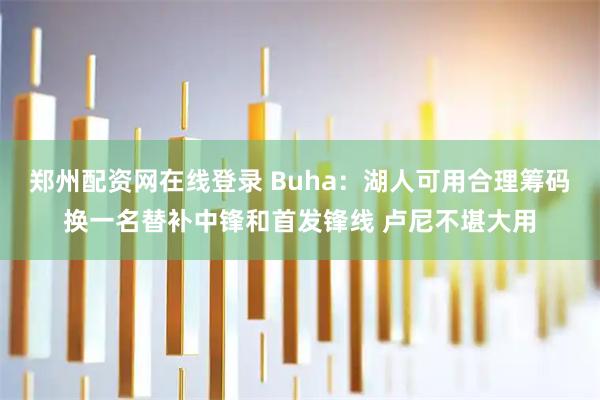 郑州配资网在线登录 Buha：湖人可用合理筹码换一名替补中锋和首发锋线 卢尼不堪大用
