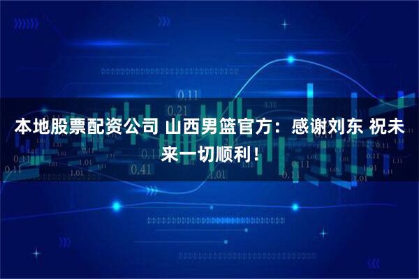 本地股票配资公司 山西男篮官方：感谢刘东 祝未来一切顺利！