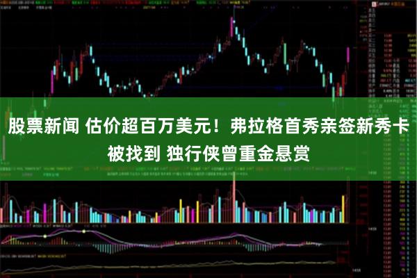 股票新闻 估价超百万美元！弗拉格首秀亲签新秀卡被找到 独行侠曾重金悬赏