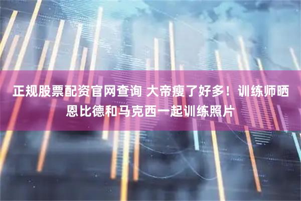 正规股票配资官网查询 大帝瘦了好多！训练师晒恩比德和马克西一起训练照片
