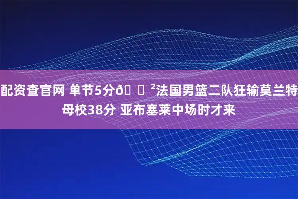 配资查官网 单节5分😲法国男篮二队狂输莫兰特母校38分 亚布塞莱中场时才来