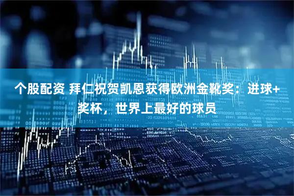 个股配资 拜仁祝贺凯恩获得欧洲金靴奖：进球+奖杯，世界上最好的球员