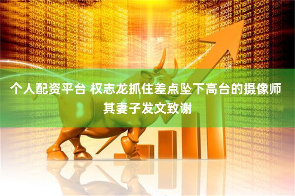 个人配资平台 权志龙抓住差点坠下高台的摄像师 其妻子发文致谢