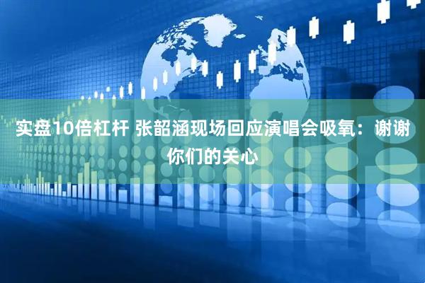 实盘10倍杠杆 张韶涵现场回应演唱会吸氧：谢谢你们的关心